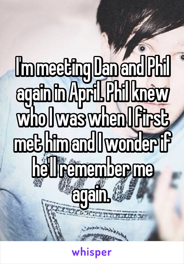 I'm meeting Dan and Phil again in April. Phil knew who I was when I first met him and I wonder if he'll remember me again. 