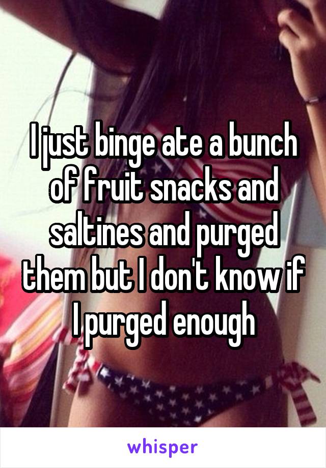 I just binge ate a bunch of fruit snacks and saltines and purged them but I don't know if I purged enough