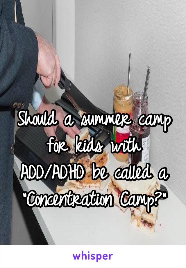 

Should a summer camp for kids with
ADD/ADHD be called a
"Concentration Camp?"