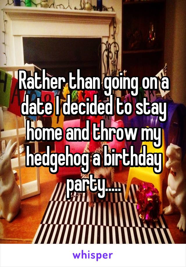 Rather than going on a date I decided to stay home and throw my hedgehog a birthday party.....