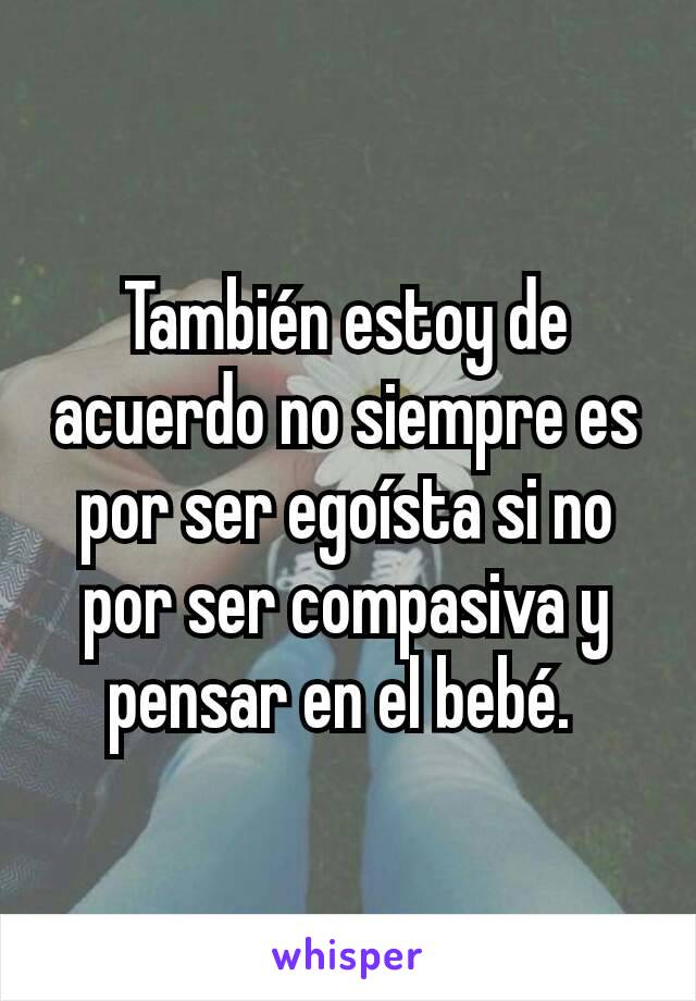 También estoy de acuerdo no siempre es por ser egoísta si no por ser compasiva y pensar en el bebé. 