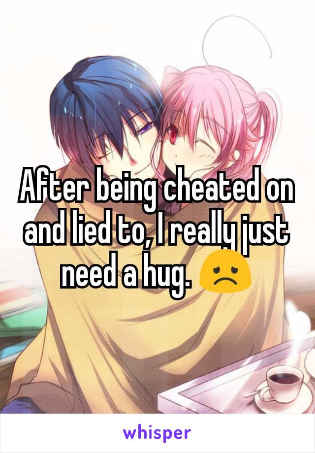 After being cheated on and lied to, I really just need a hug. 😞