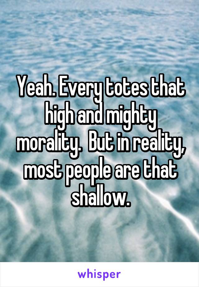 Yeah. Every totes that high and mighty morality.  But in reality, most people are that shallow.