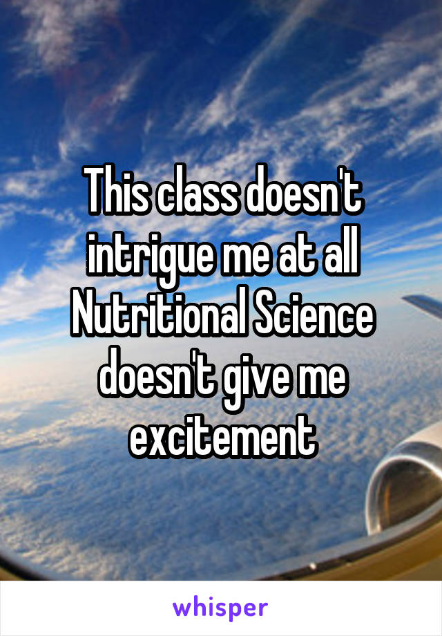 This class doesn't intrigue me at all Nutritional Science doesn't give me excitement