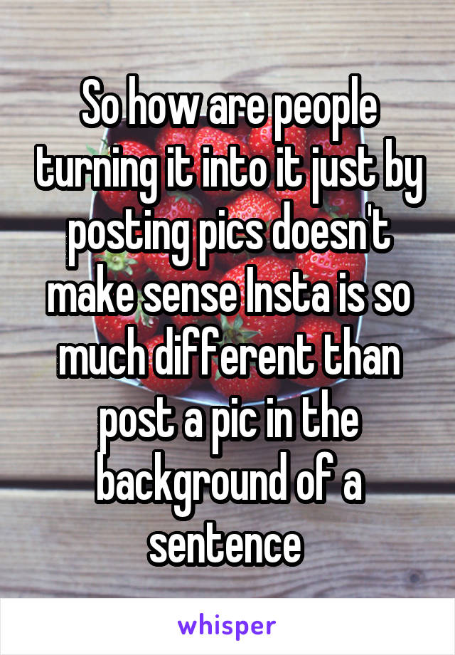 So how are people turning it into it just by posting pics doesn't make sense Insta is so much different than post a pic in the background of a sentence 