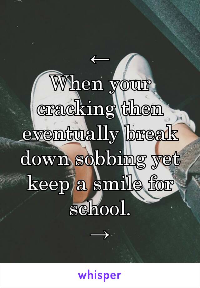 ←
When your cracking then eventually break down sobbing yet keep a smile for school.
→