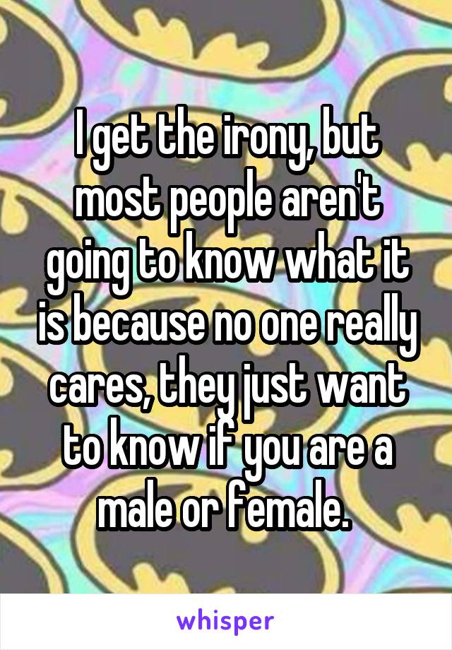 I get the irony, but most people aren't going to know what it is because no one really cares, they just want to know if you are a male or female. 