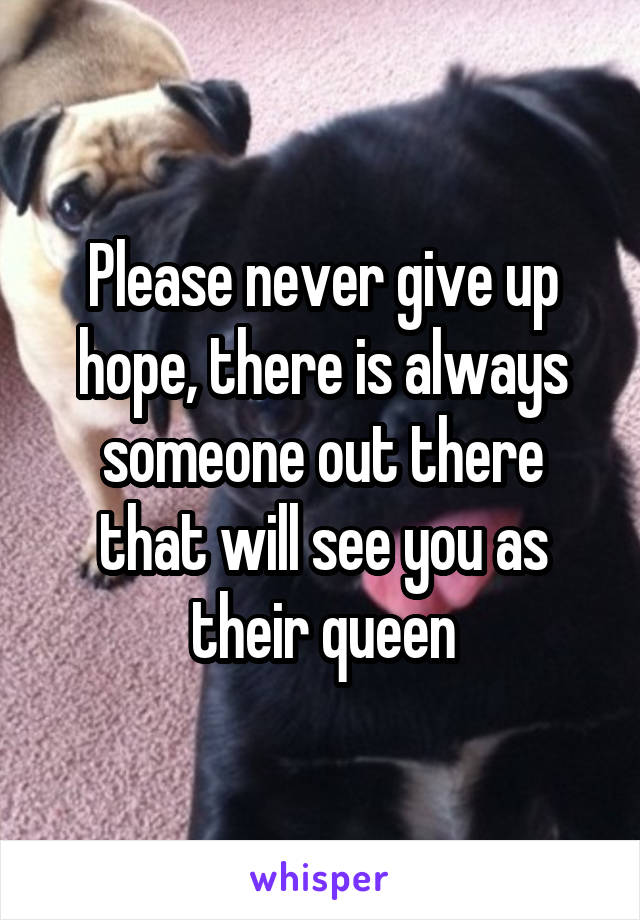 Please never give up hope, there is always someone out there that will see you as their queen