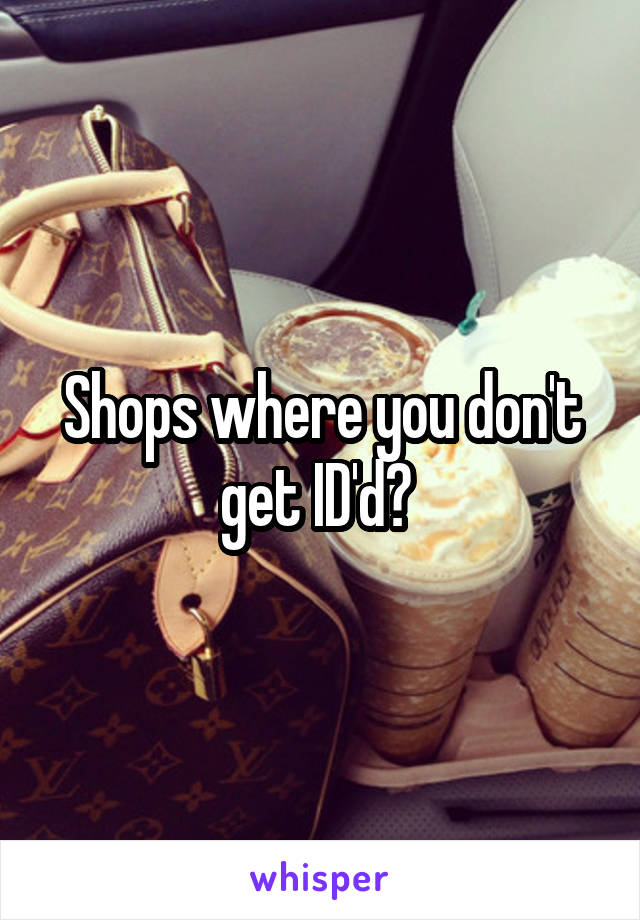 Shops where you don't get ID'd? 