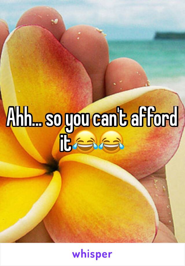 Ahh... so you can't afford it😂😂