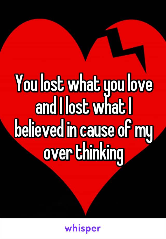 You lost what you love and I lost what I believed in cause of my over thinking