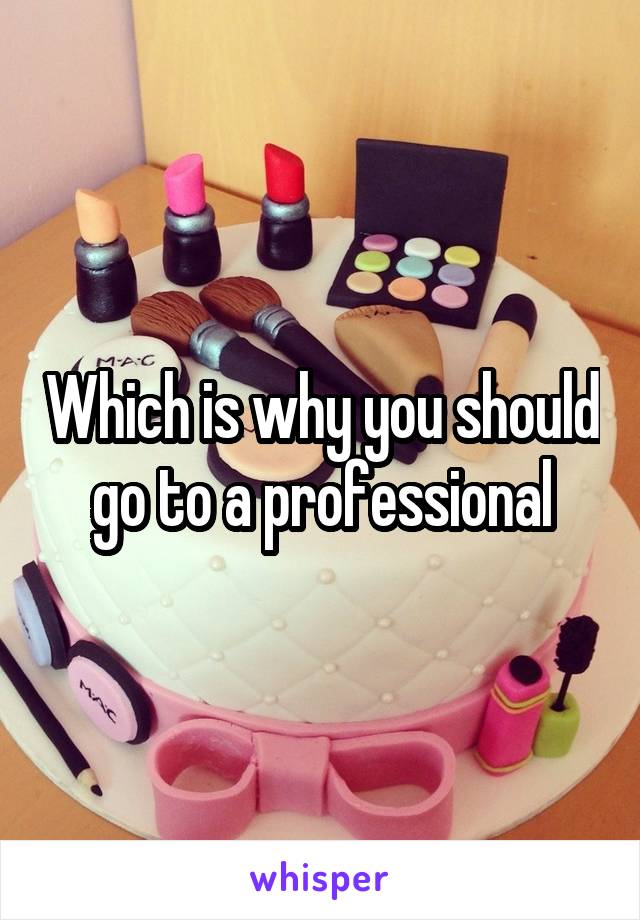 Which is why you should go to a professional