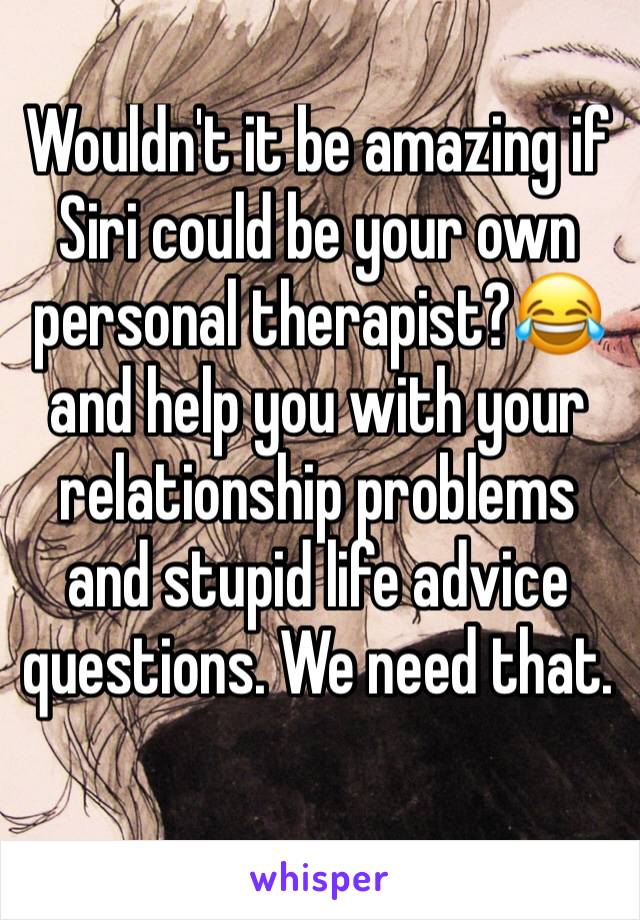 Wouldn't it be amazing if Siri could be your own personal therapist?😂 and help you with your relationship problems and stupid life advice questions. We need that. 