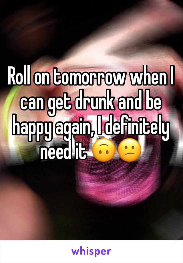 Roll on tomorrow when I can get drunk and be happy again, I definitely need it 🙃😕