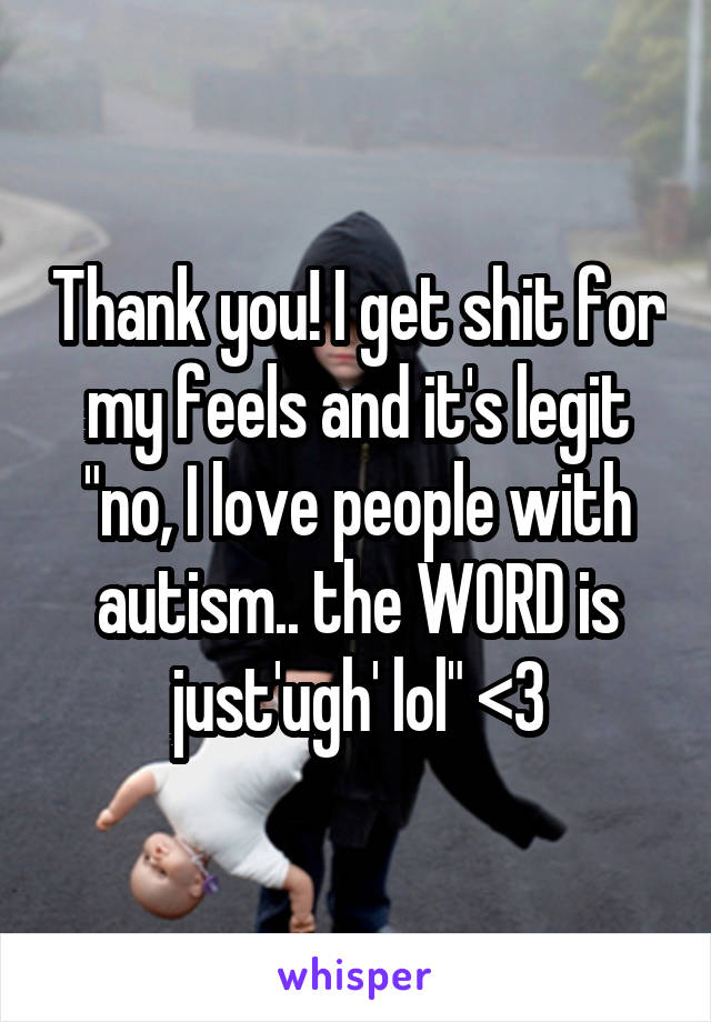 Thank you! I get shit for my feels and it's legit "no, I love people with autism.. the WORD is just'ugh' lol" <3