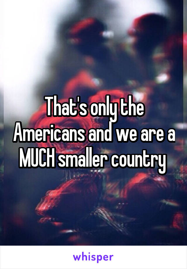 That's only the Americans and we are a MUCH smaller country 