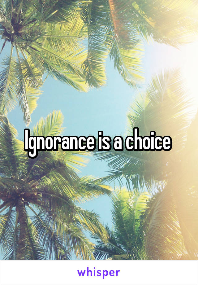 Ignorance is a choice 