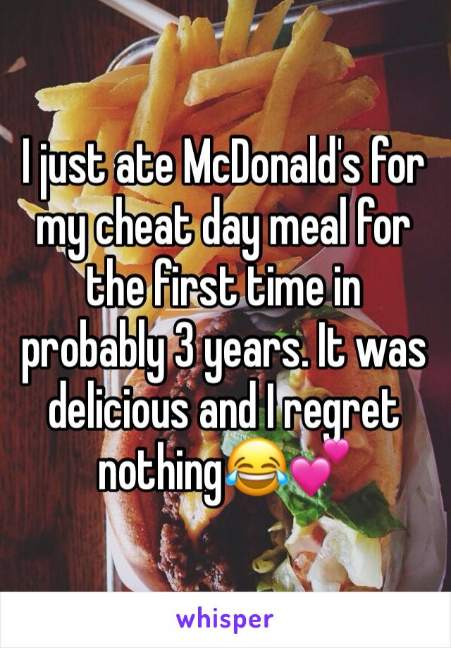 I just ate McDonald's for my cheat day meal for the first time in probably 3 years. It was delicious and I regret nothing😂💕