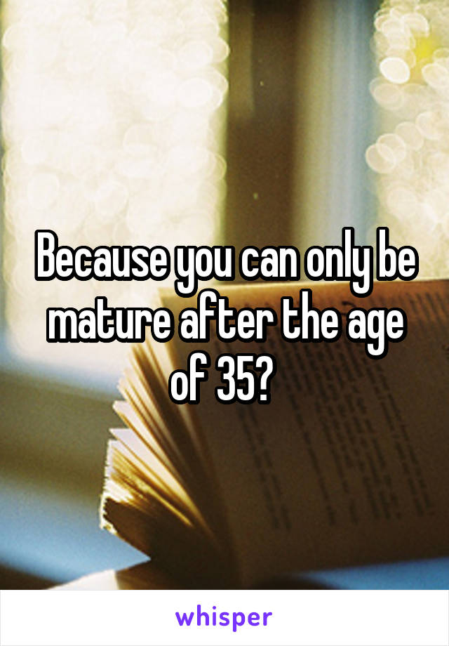 Because you can only be mature after the age of 35? 