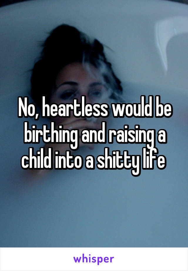 No, heartless would be birthing and raising a child into a shitty life 