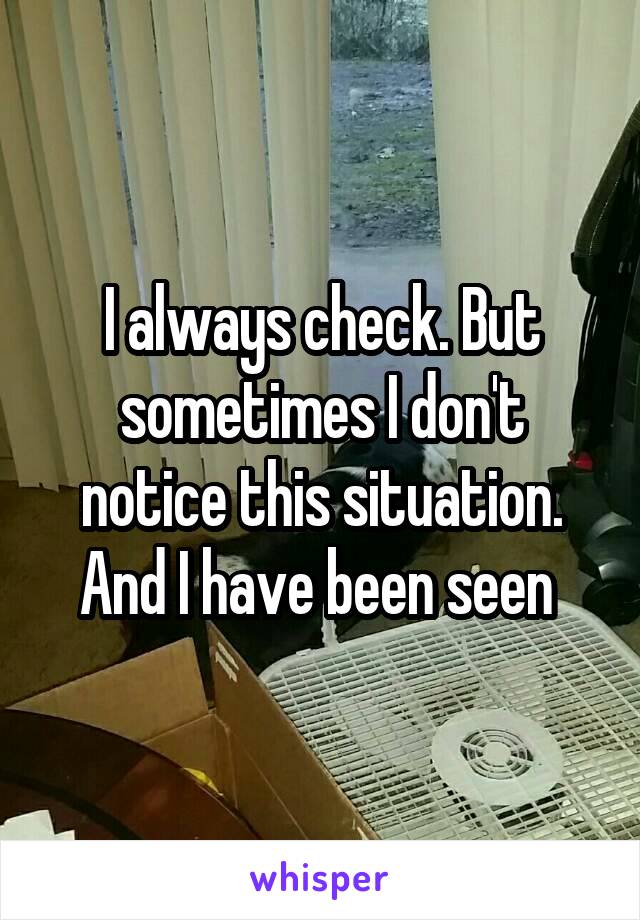 I always check. But sometimes I don't notice this situation. And I have been seen 