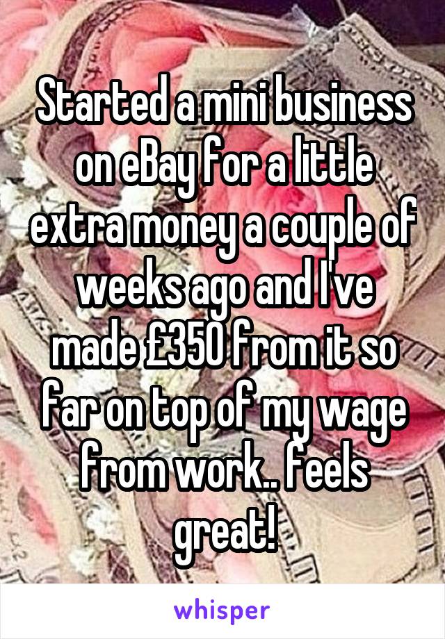 Started a mini business on eBay for a little extra money a couple of weeks ago and I've made £350 from it so far on top of my wage from work.. feels great!