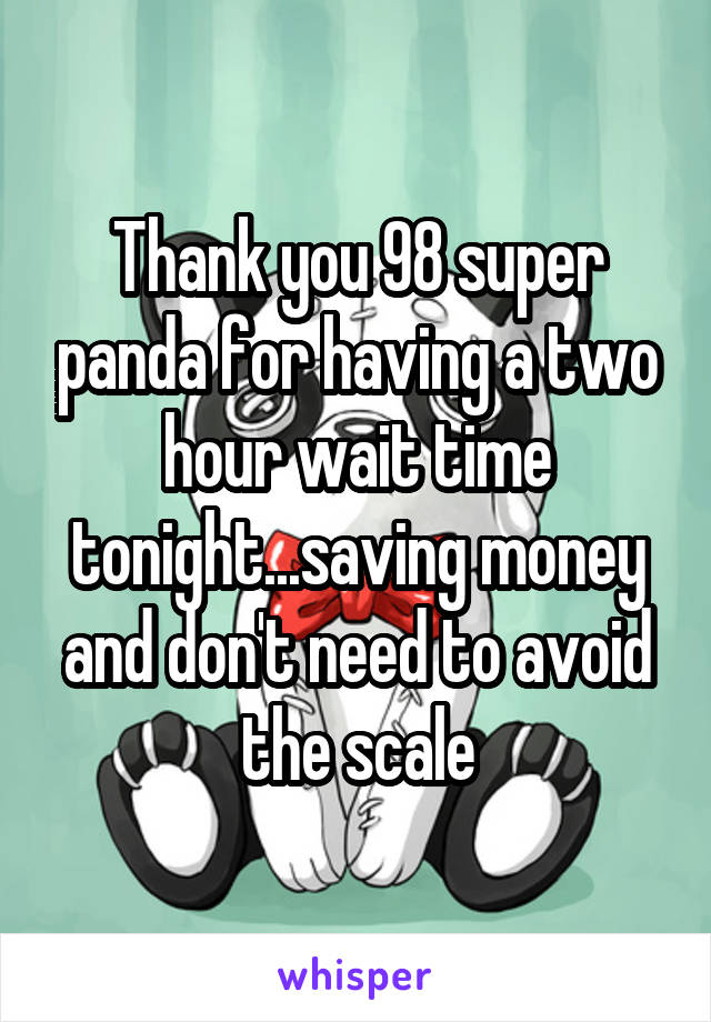 Thank you 98 super panda for having a two hour wait time tonight...saving money and don't need to avoid the scale