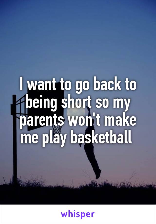 I want to go back to being short so my parents won't make me play basketball 