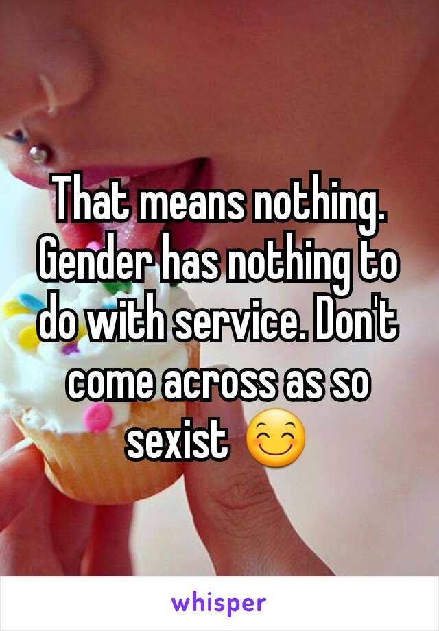 That means nothing. Gender has nothing to do with service. Don't come across as so sexist 😊