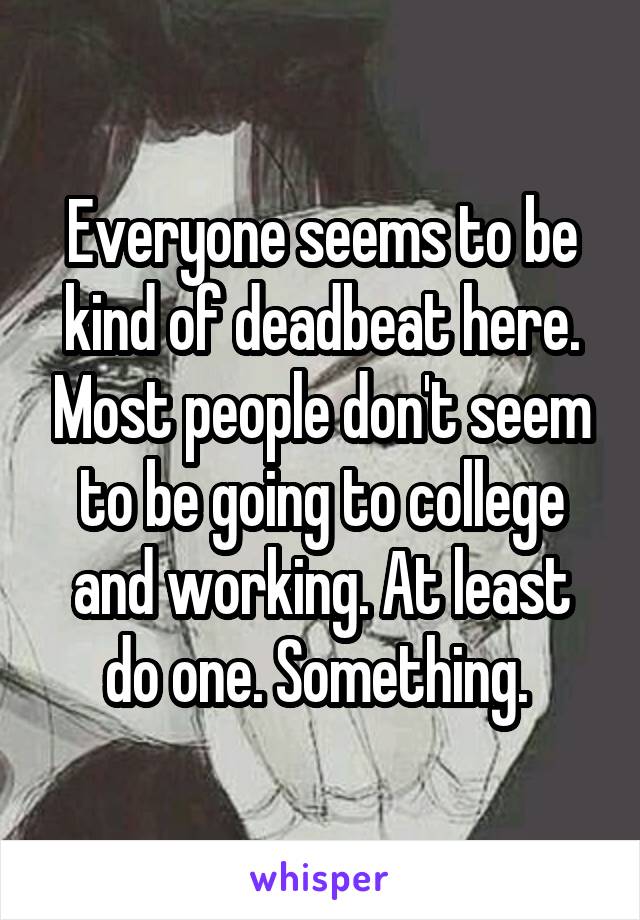 Everyone seems to be kind of deadbeat here. Most people don't seem to be going to college and working. At least do one. Something. 