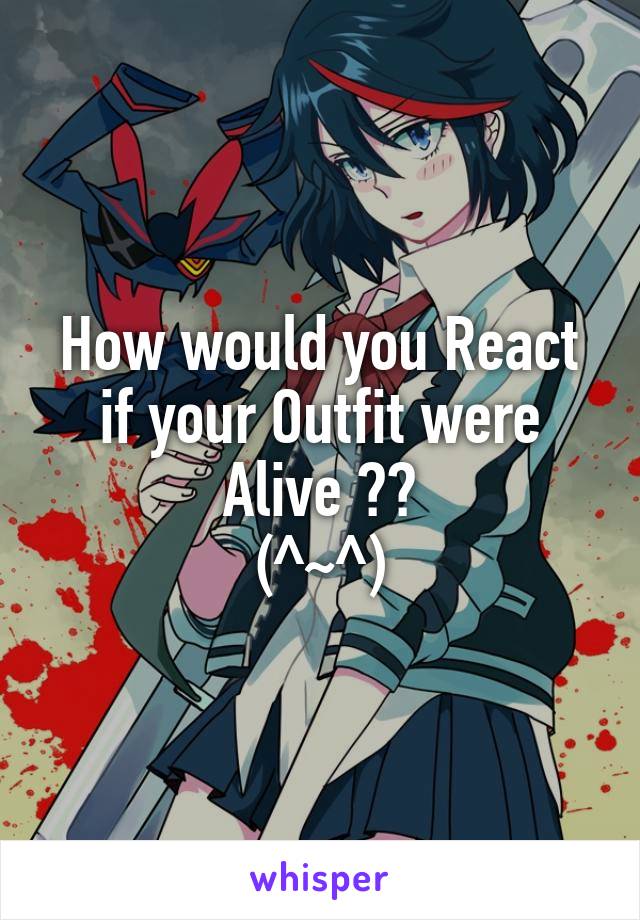 How would you React if your Outfit were Alive ??
(^~^)