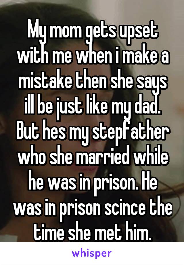 My mom gets upset with me when i make a mistake then she says ill be just like my dad.
But hes my stepfather who she married while he was in prison. He was in prison scince the time she met him.