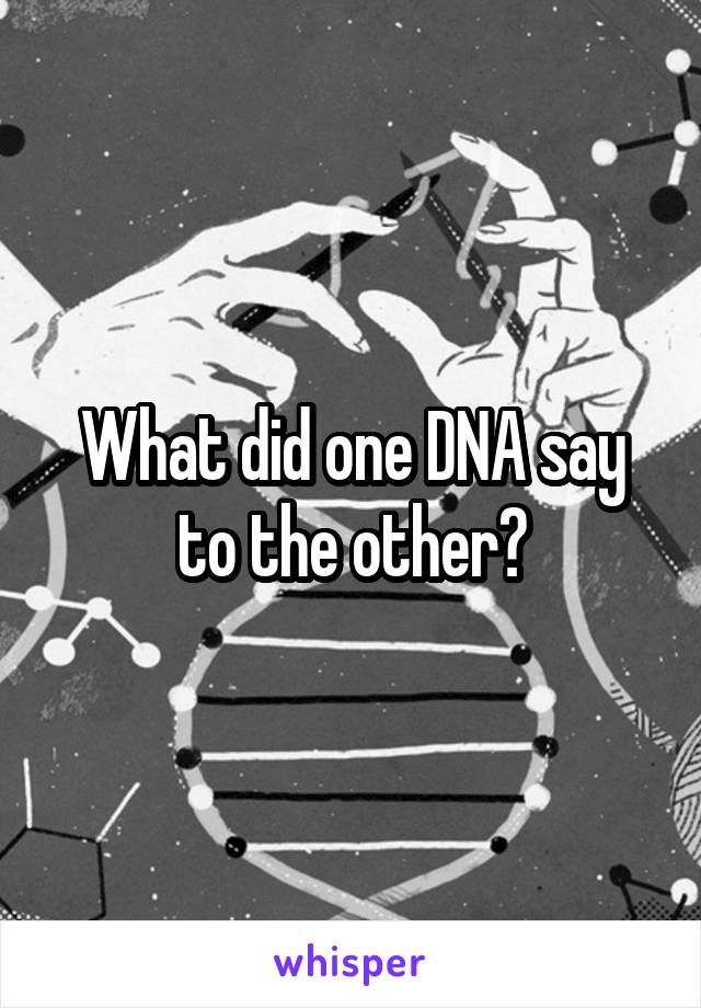 What did one DNA say to the other?