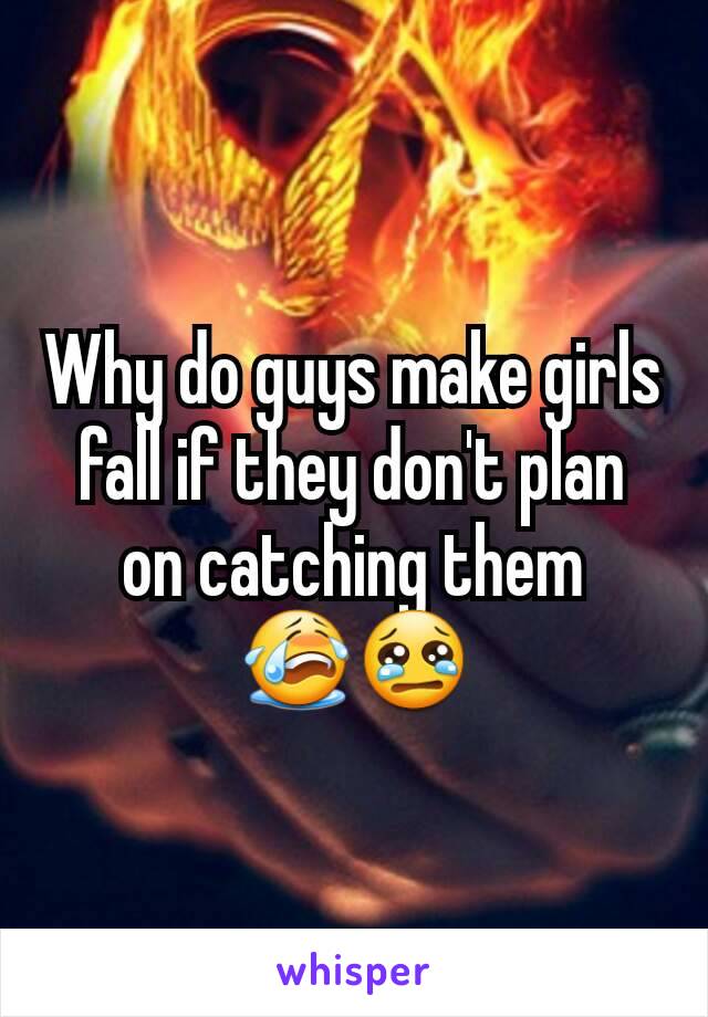 Why do guys make girls fall if they don't plan on catching them 😭😢