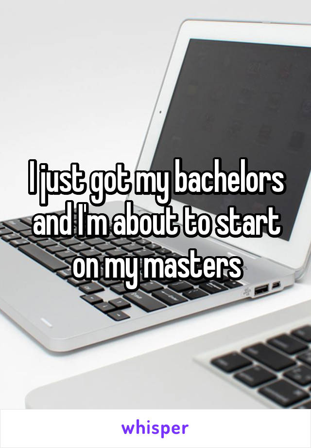 I just got my bachelors and I'm about to start on my masters