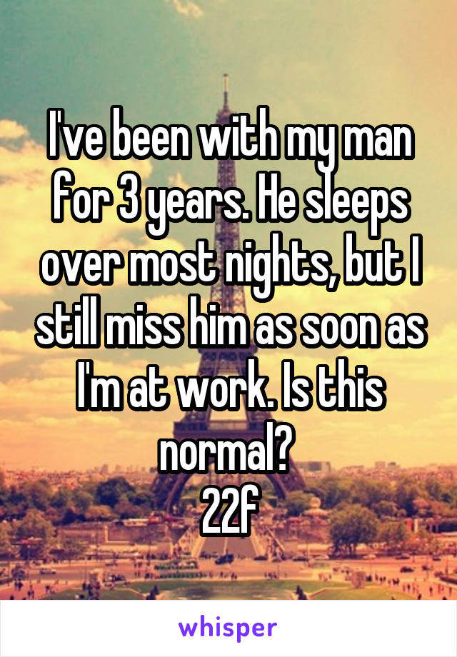 I've been with my man for 3 years. He sleeps over most nights, but I still miss him as soon as I'm at work. Is this normal? 
22f