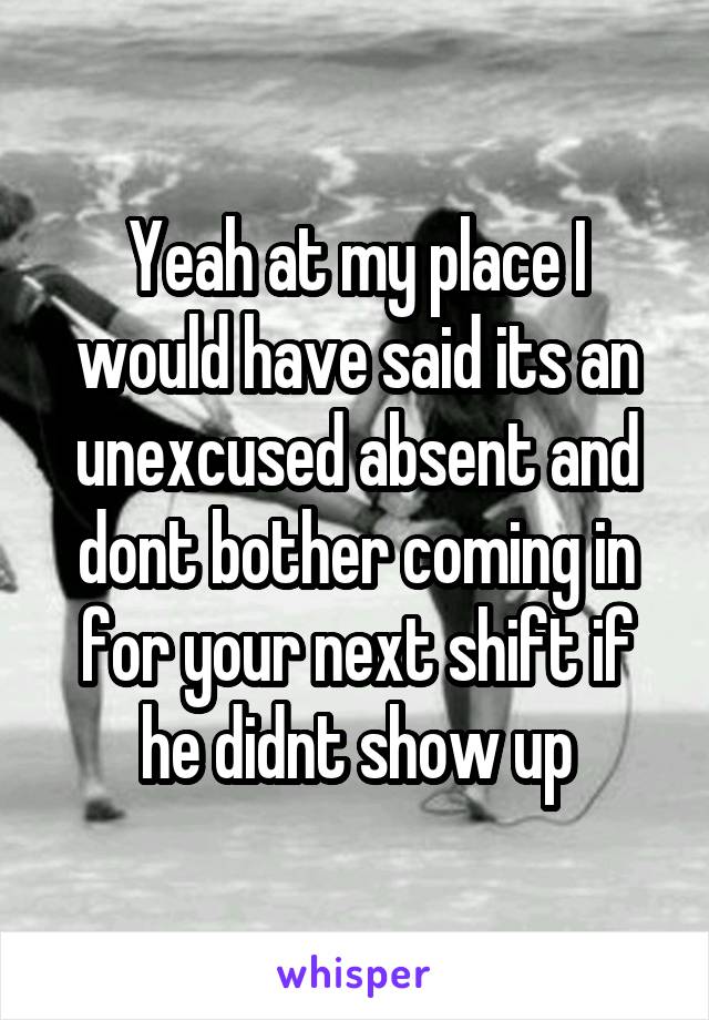 Yeah at my place I would have said its an unexcused absent and dont bother coming in for your next shift if he didnt show up