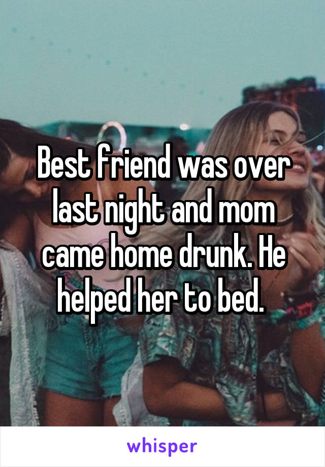 Best friend was over last night and mom came home drunk. He helped her to bed. 