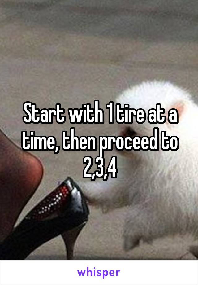 Start with 1 tire at a time, then proceed to 2,3,4