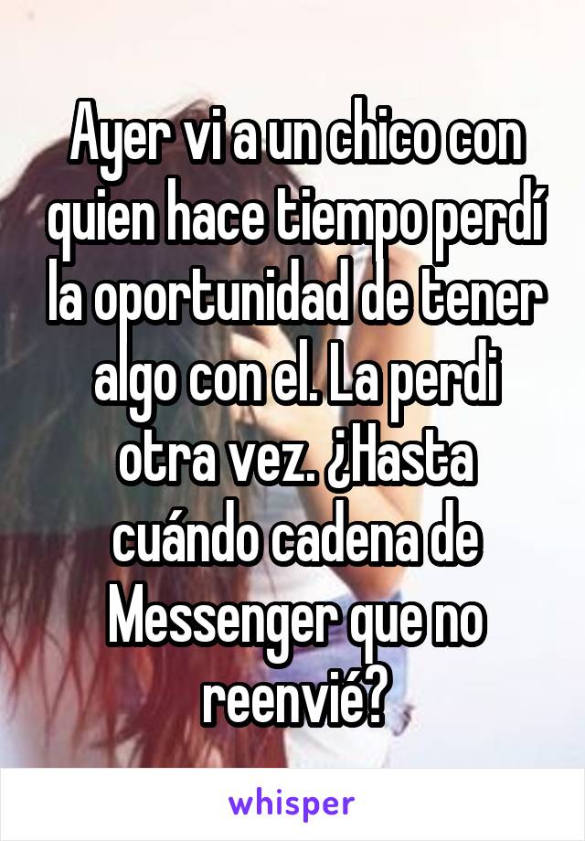 Ayer vi a un chico con quien hace tiempo perdí la oportunidad de tener algo con el. La perdi otra vez. ¿Hasta cuándo cadena de Messenger que no reenvié?