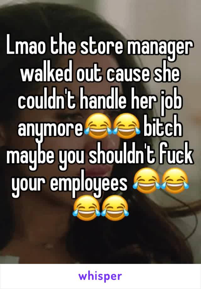 Lmao the store manager walked out cause she couldn't handle her job anymore😂😂 bitch maybe you shouldn't fuck your employees 😂😂😂😂