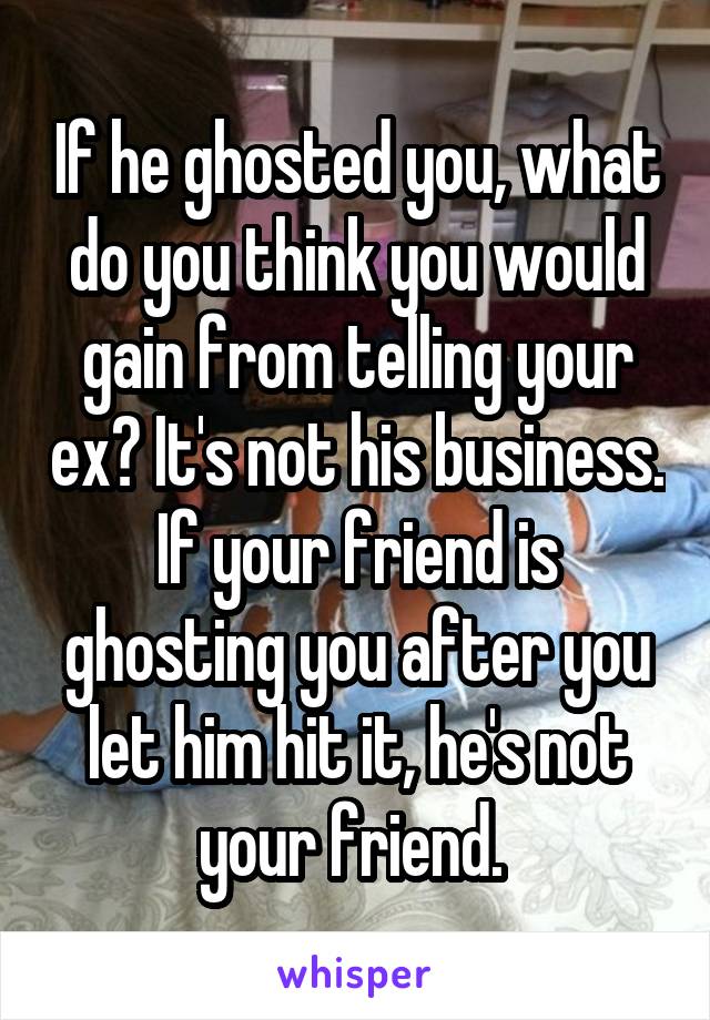 If he ghosted you, what do you think you would gain from telling your ex? It's not his business. If your friend is ghosting you after you let him hit it, he's not your friend. 