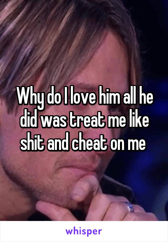 Why do I love him all he did was treat me like shit and cheat on me 