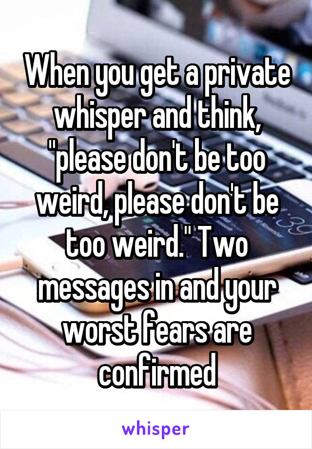 When you get a private whisper and think, "please don't be too weird, please don't be too weird." Two messages in and your worst fears are confirmed