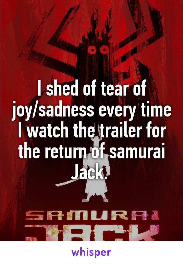 I shed of tear of joy/sadness every time I watch the trailer for the return of samurai Jack. 