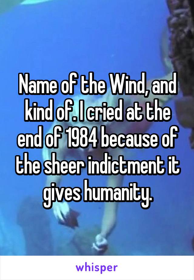 Name of the Wind, and kind of. I cried at the end of 1984 because of the sheer indictment it gives humanity.