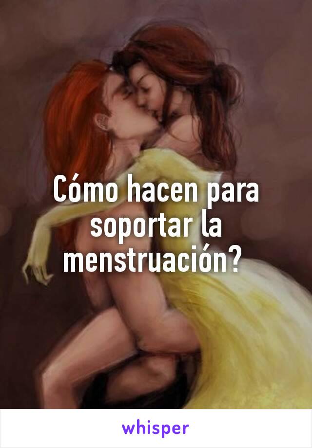 Cómo hacen para soportar la menstruación? 