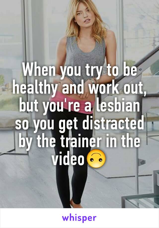 When you try to be healthy and work out, but you're a lesbian so you get distracted by the trainer in the video🙃