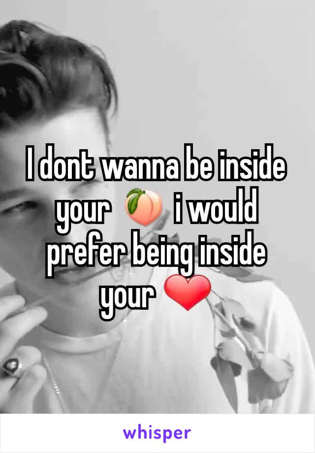 I dont wanna be inside your 🍑 i would prefer being inside your ❤