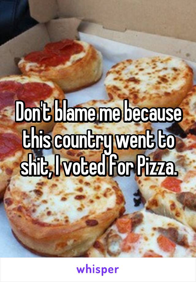 Don't blame me because this country went to shit, I voted for Pizza.